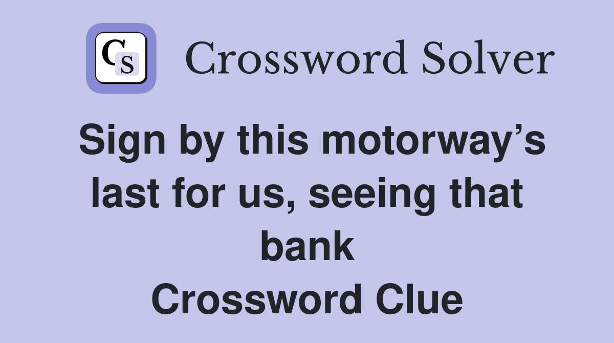 Sign by this motorway’s last for us, seeing that bank Crossword Clue