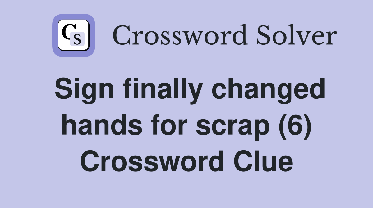 Sign finally changed hands for scrap (6) Crossword Clue