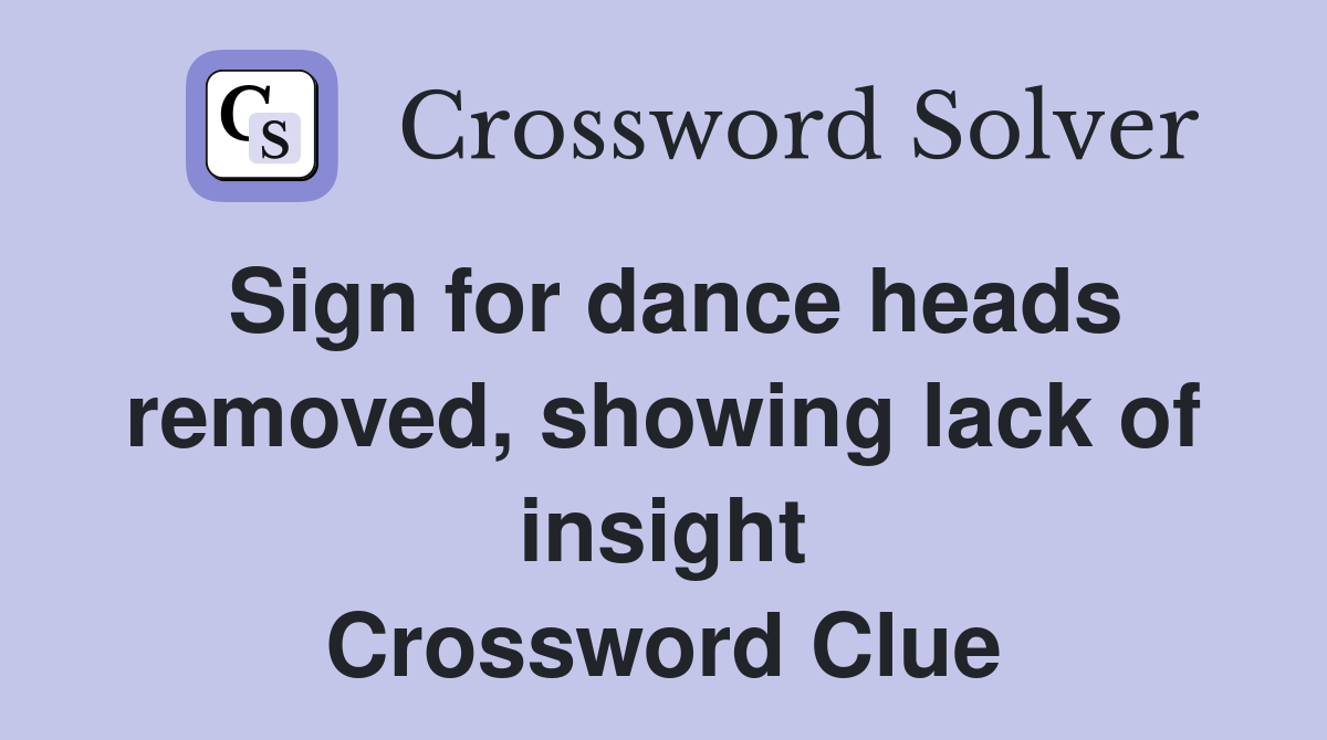 Sign for dance heads removed, showing lack of insight Crossword Clue