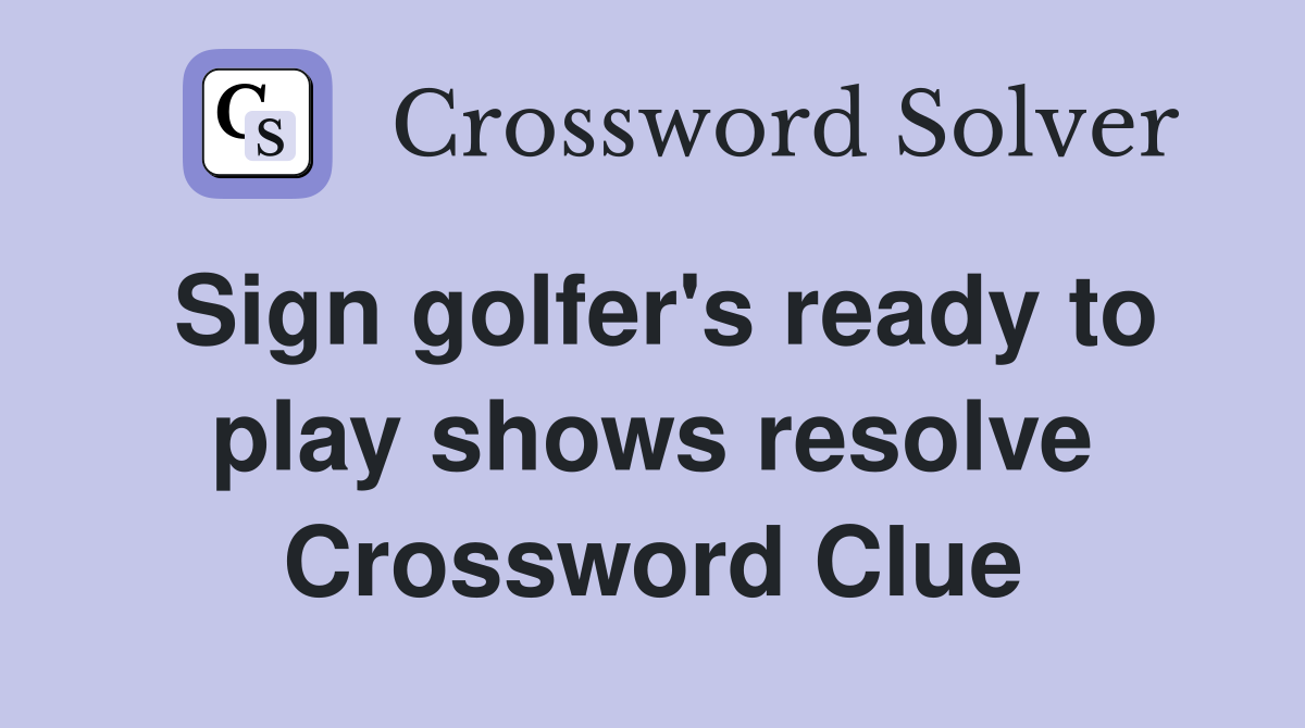 Sign golfer's ready to play shows resolve Crossword Clue