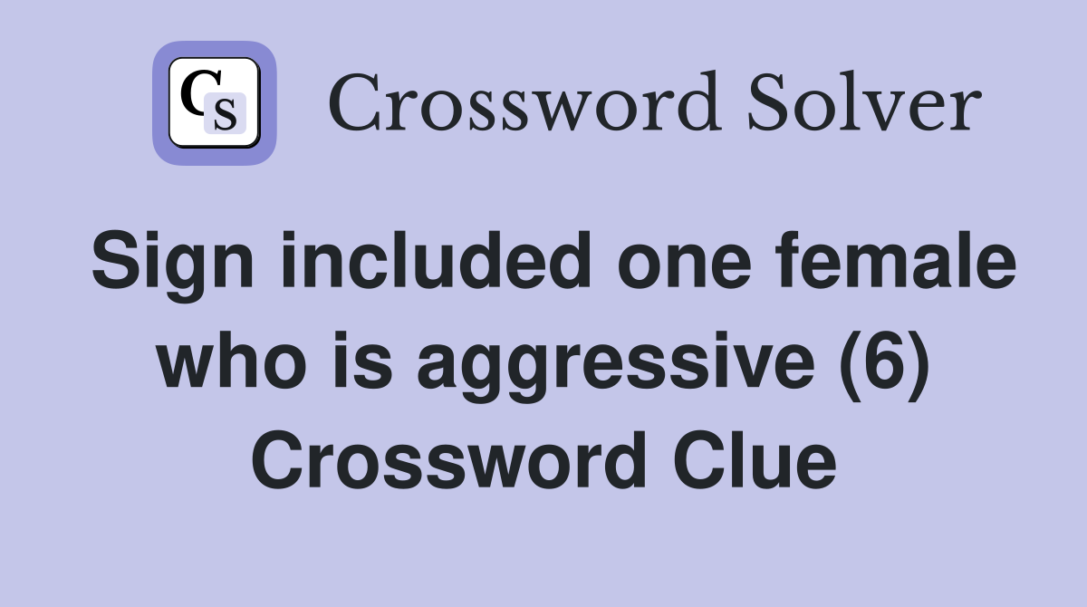 Sign included one female who is aggressive (6) Crossword Clue