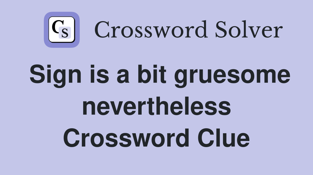 Sign is a bit gruesome nevertheless Crossword Clue