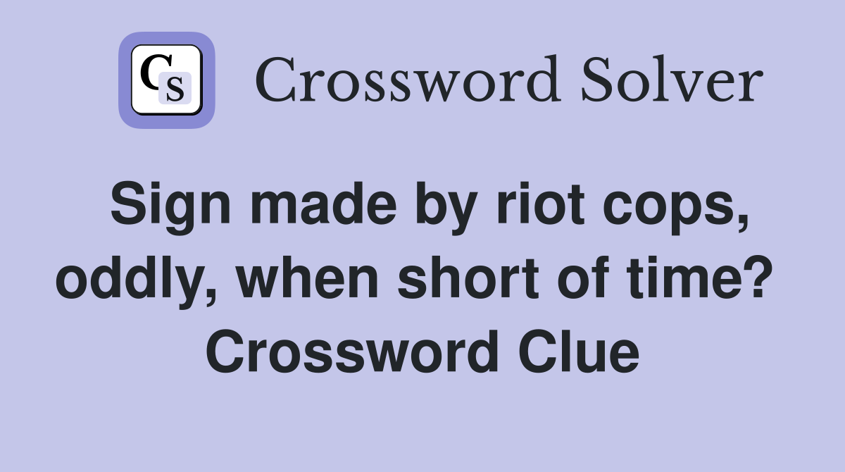 Sign made by riot cops, oddly, when short of time?  Crossword Clue