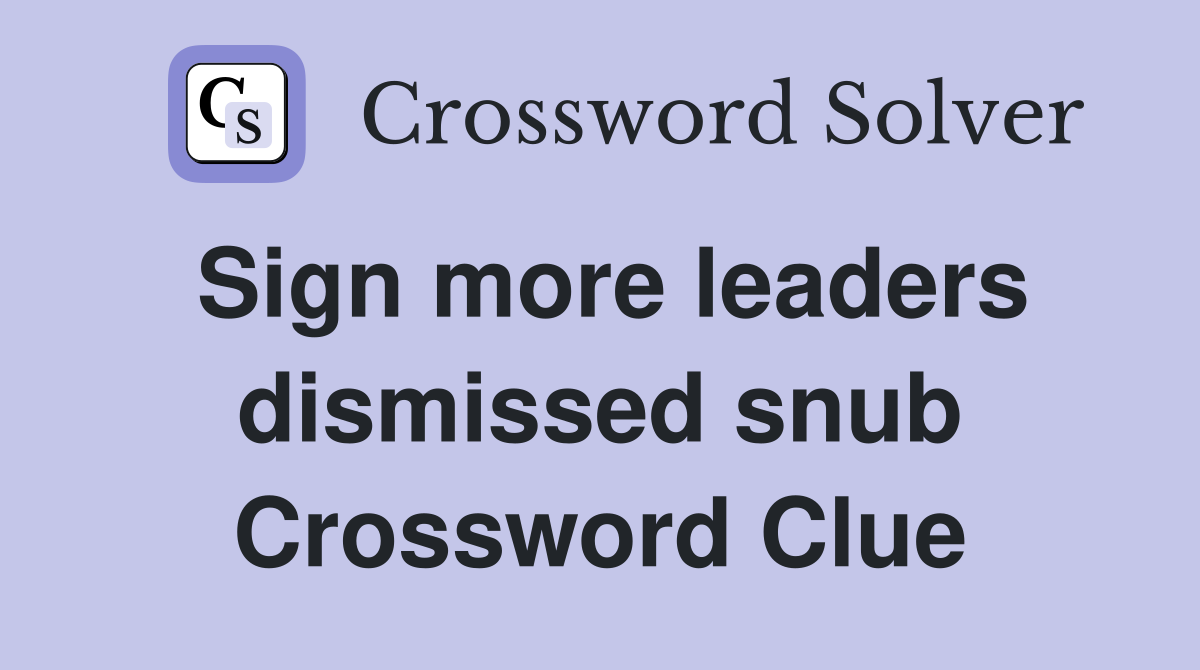 Sign more leaders dismissed snub Crossword Clue