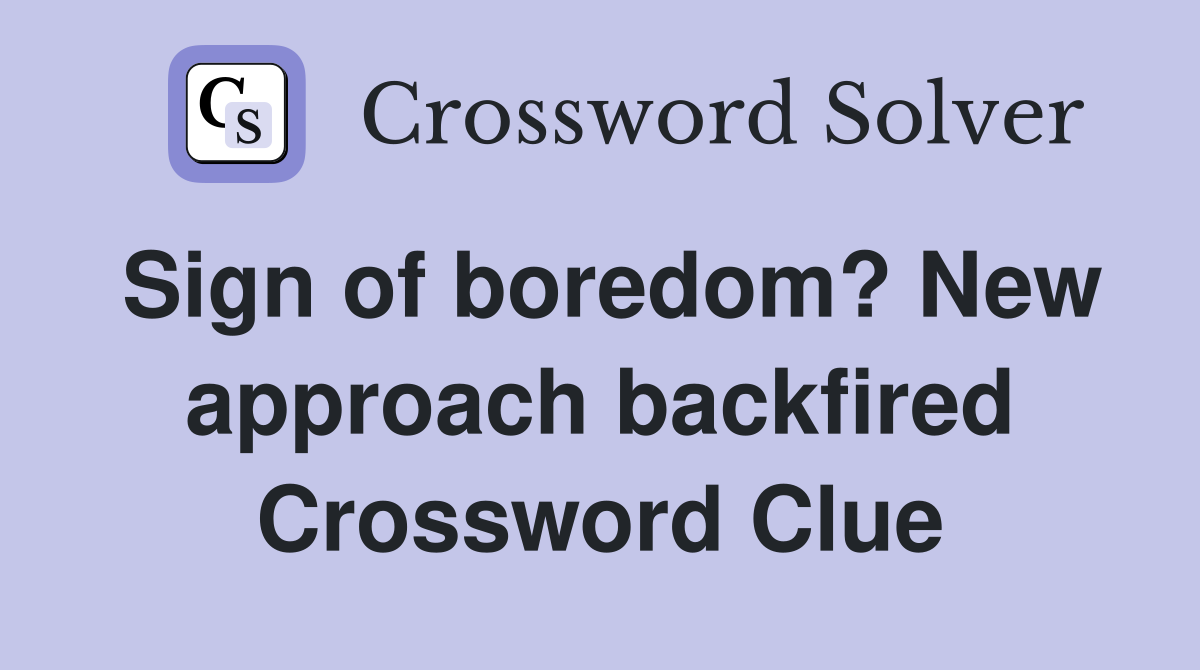 Sign of boredom? New approach backfired Crossword Clue
