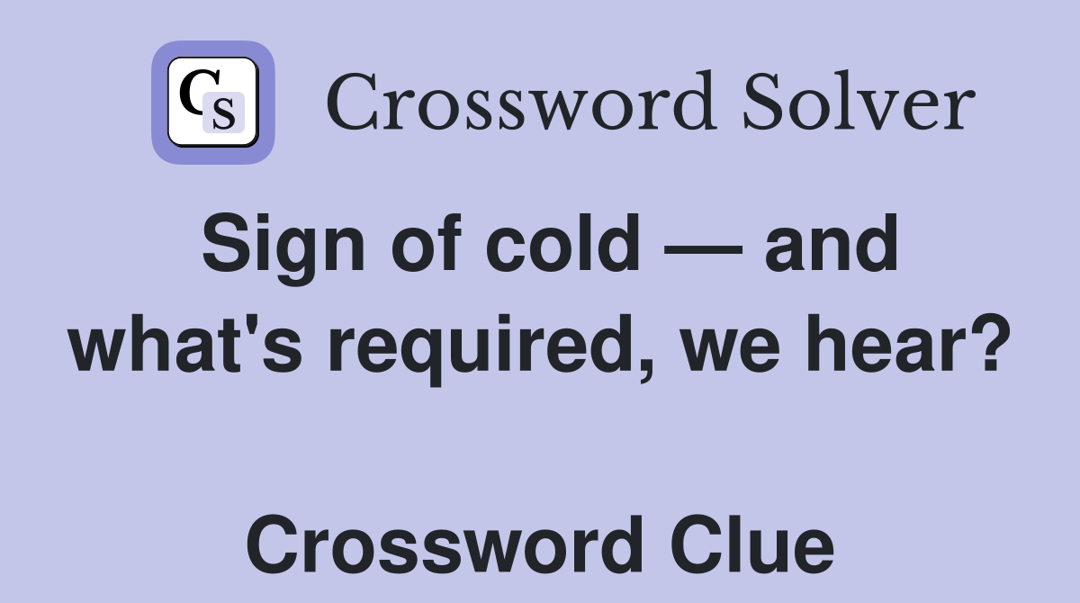 Sign of cold — and what's required, we hear?  Crossword Clue