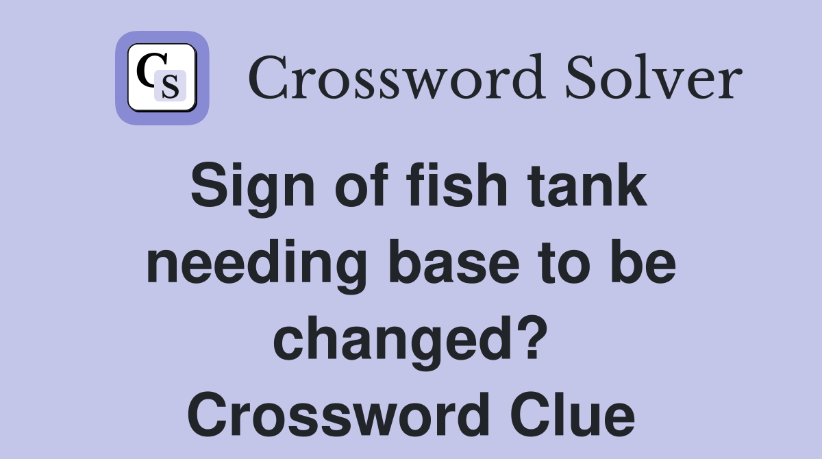 Sign of fish tank needing base to be changed? Crossword Clue