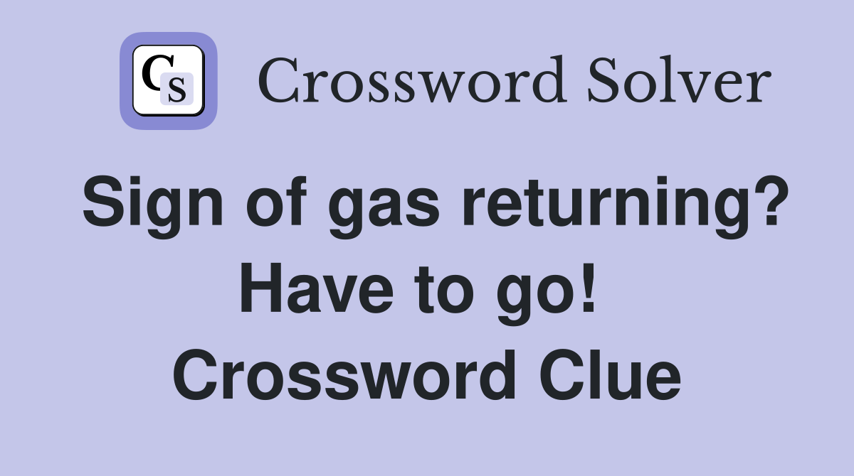 Sign of gas returning? Have to go!  Crossword Clue