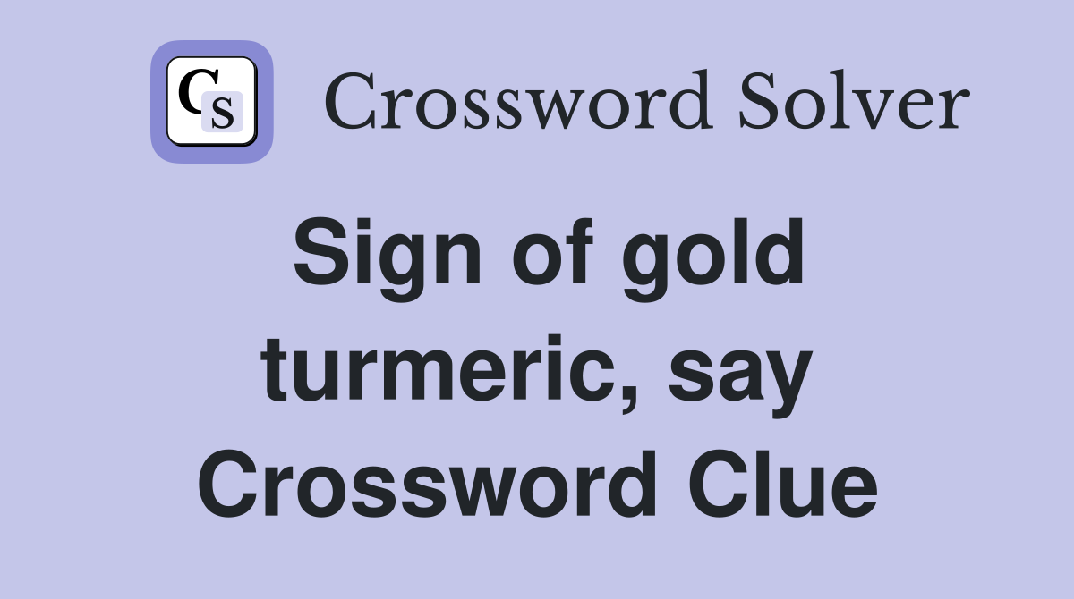 Sign of gold turmeric, say Crossword Clue