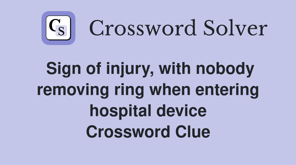 Sign of injury, with nobody removing ring when entering hospital device Crossword Clue