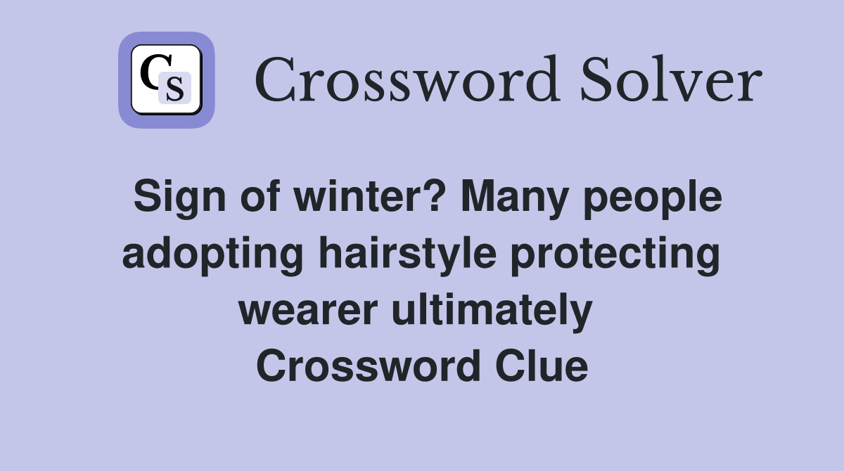Sign of winter? Many people adopting hairstyle protecting wearer ultimately  Crossword Clue