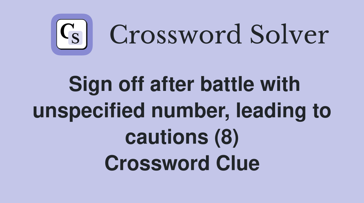 Sign off after battle with unspecified number, leading to cautions (8) Crossword Clue