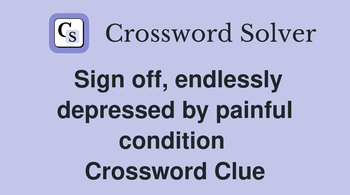 Sign off, endlessly depressed by painful condition  Crossword Clue