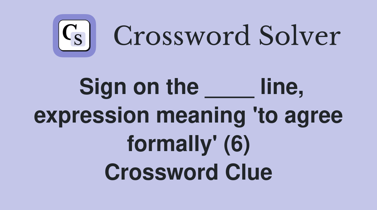 Sign on the ____ line, expression meaning 'to agree formally' (6) Crossword Clue