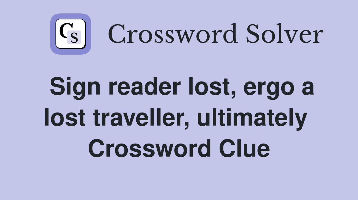 Sign reader lost, ergo a lost traveller, ultimately  Crossword Clue