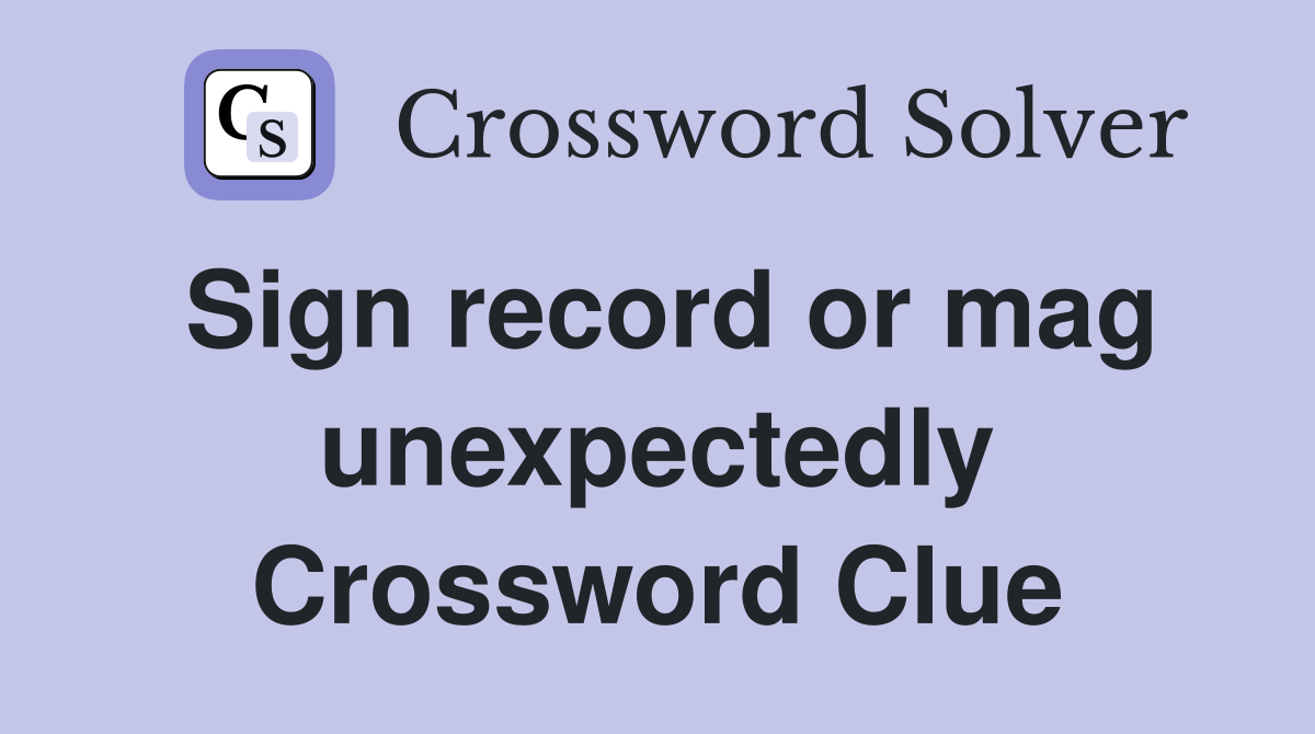Sign record or mag unexpectedly Crossword Clue