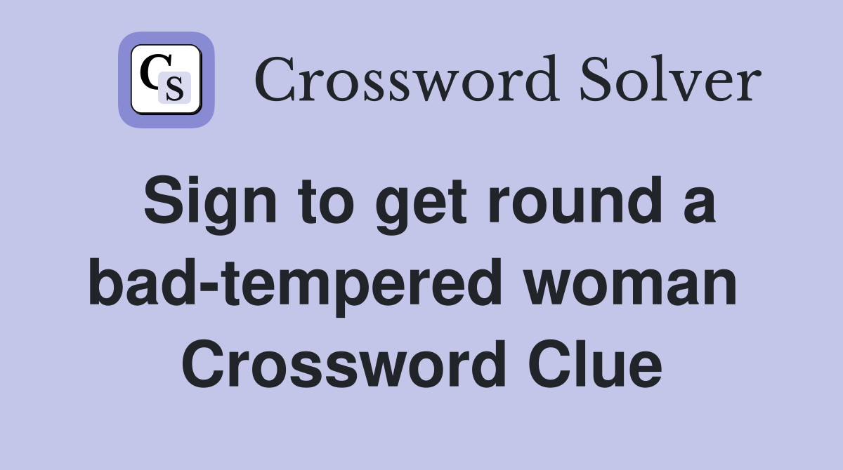 Sign to get round a bad-tempered woman  Crossword Clue