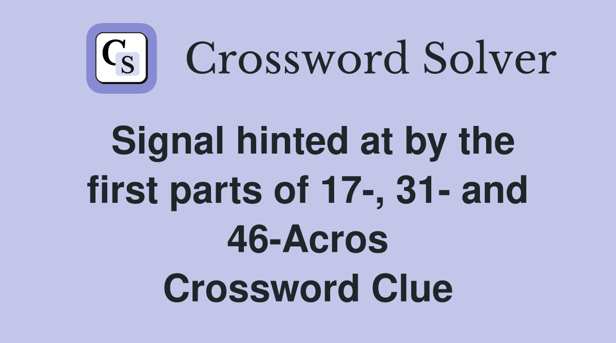 Signal hinted at by the first parts of 17-, 31- and 46-Acros Crossword Clue