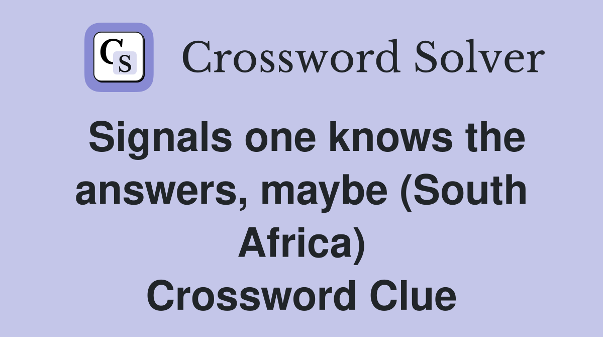 Signals one knows the answers, maybe (South Africa) Crossword Clue