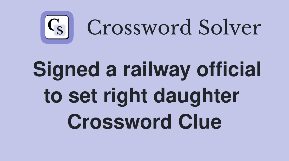 Signed a railway official to set right daughter  Crossword Clue