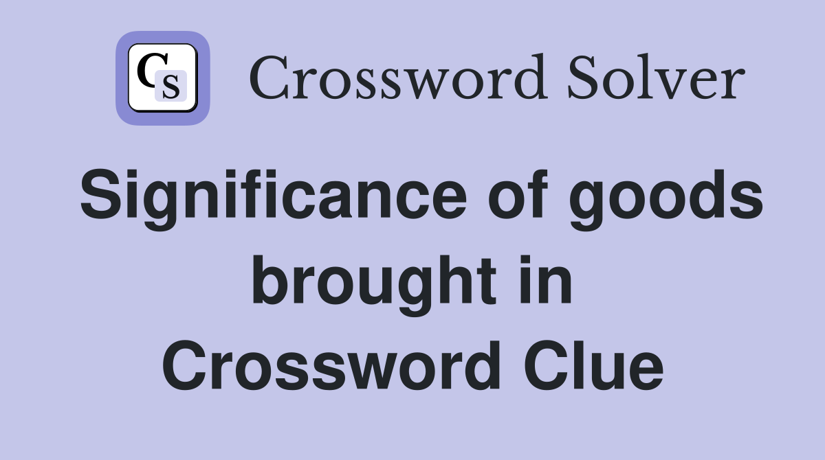 Significance of goods brought in Crossword Clue