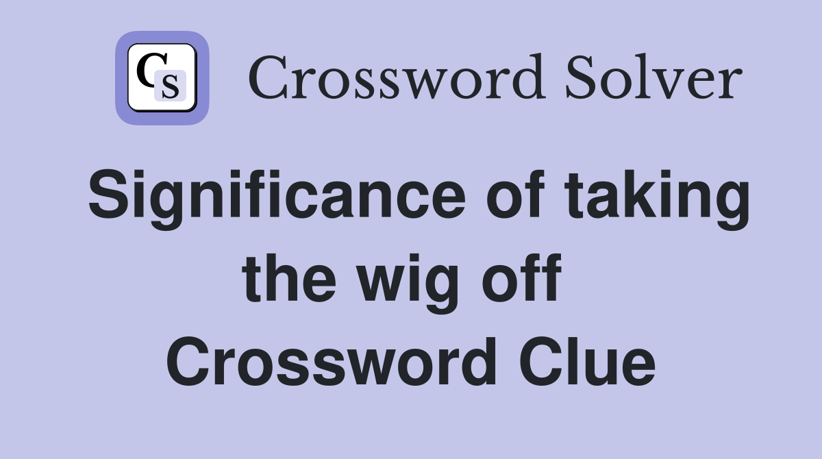 Significance of taking the wig off  Crossword Clue