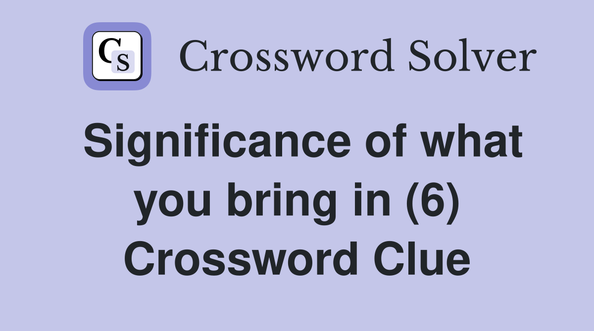 Significance of what you bring in (6) Crossword Clue