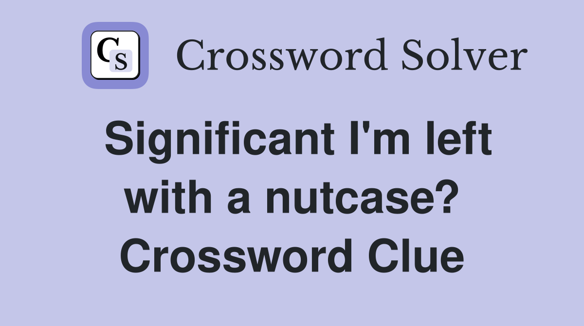 Significant I'm left with a nutcase? Crossword Clue