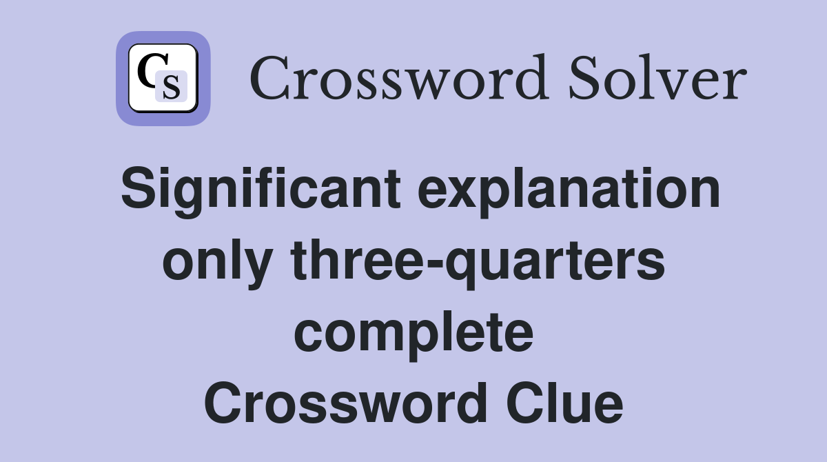 Significant explanation only three-quarters complete Crossword Clue