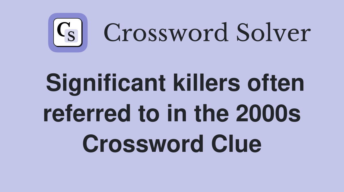 Significant killers often referred to in the 2000s Crossword Clue