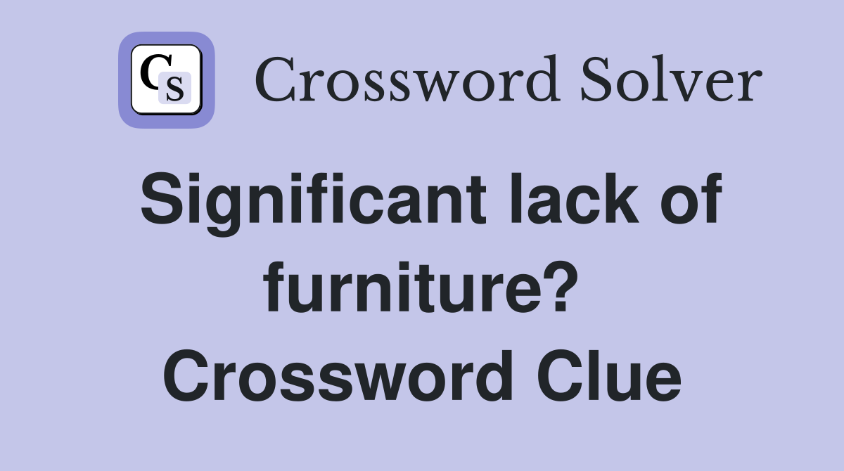 Significant lack of furniture? Crossword Clue