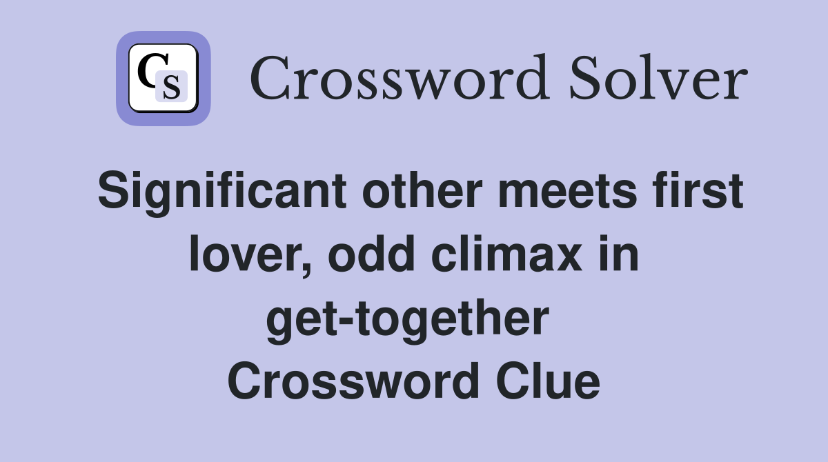 Significant other meets first lover, odd climax in get-together  Crossword Clue