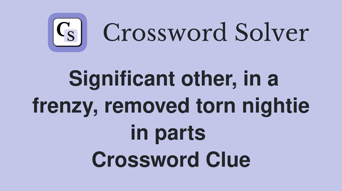 Significant other, in a frenzy, removed torn nightie in parts  Crossword Clue
