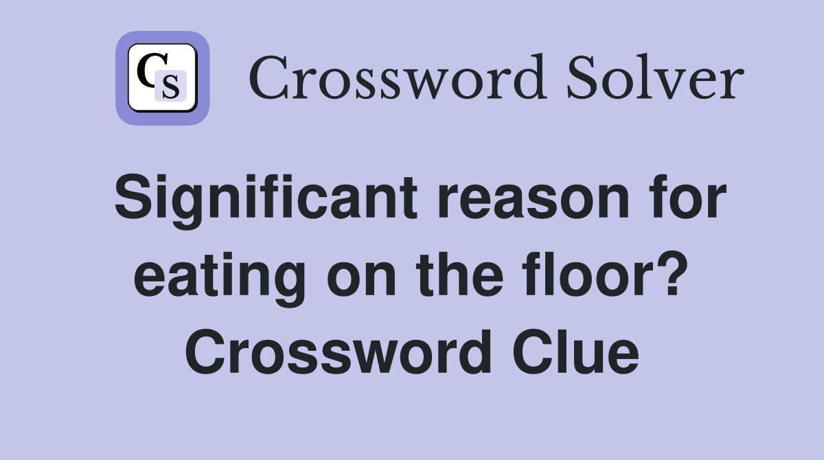 Significant reason for eating on the floor? Crossword Clue