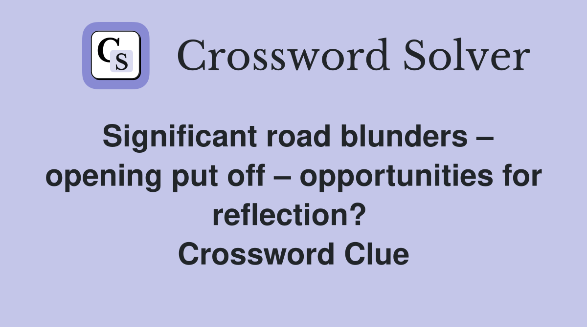 Significant road blunders – opening put off – opportunities for reflection?  Crossword Clue