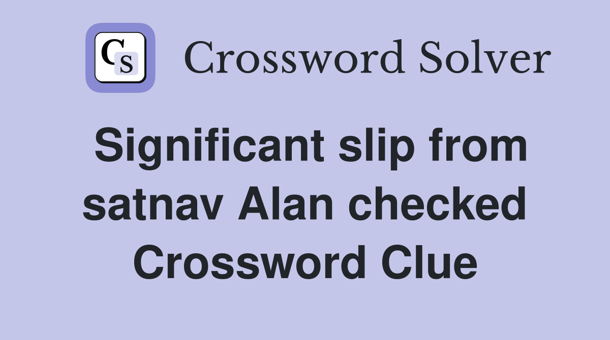 Significant slip from satnav Alan checked Crossword Clue