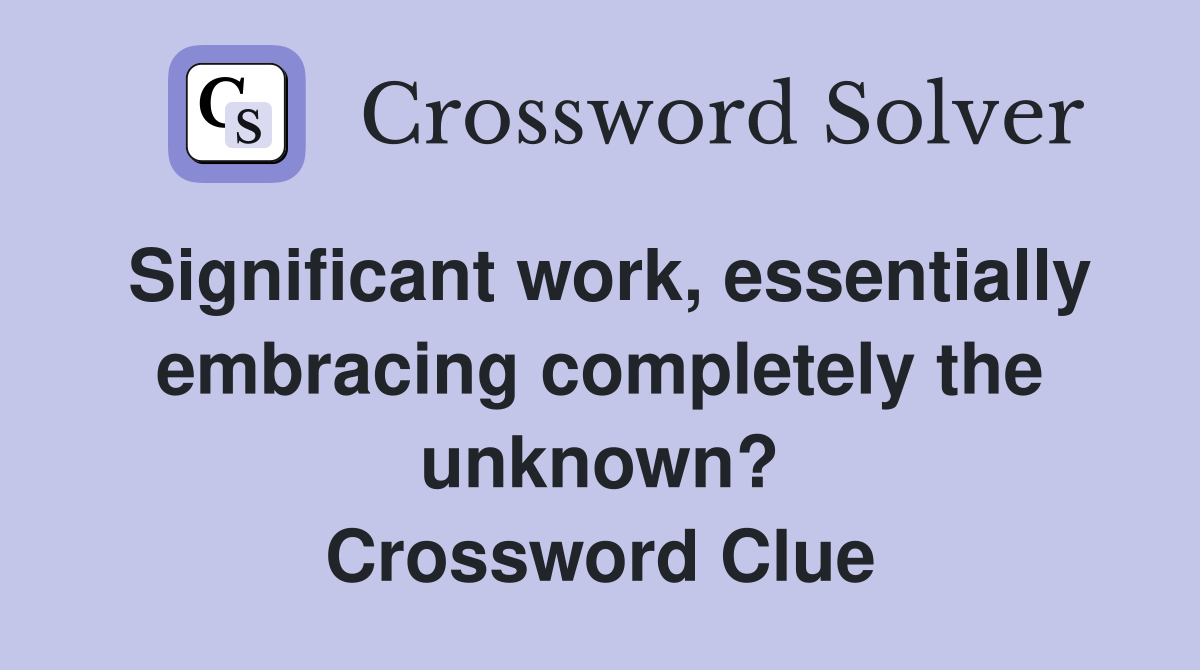 Significant work, essentially embracing completely the unknown? Crossword Clue