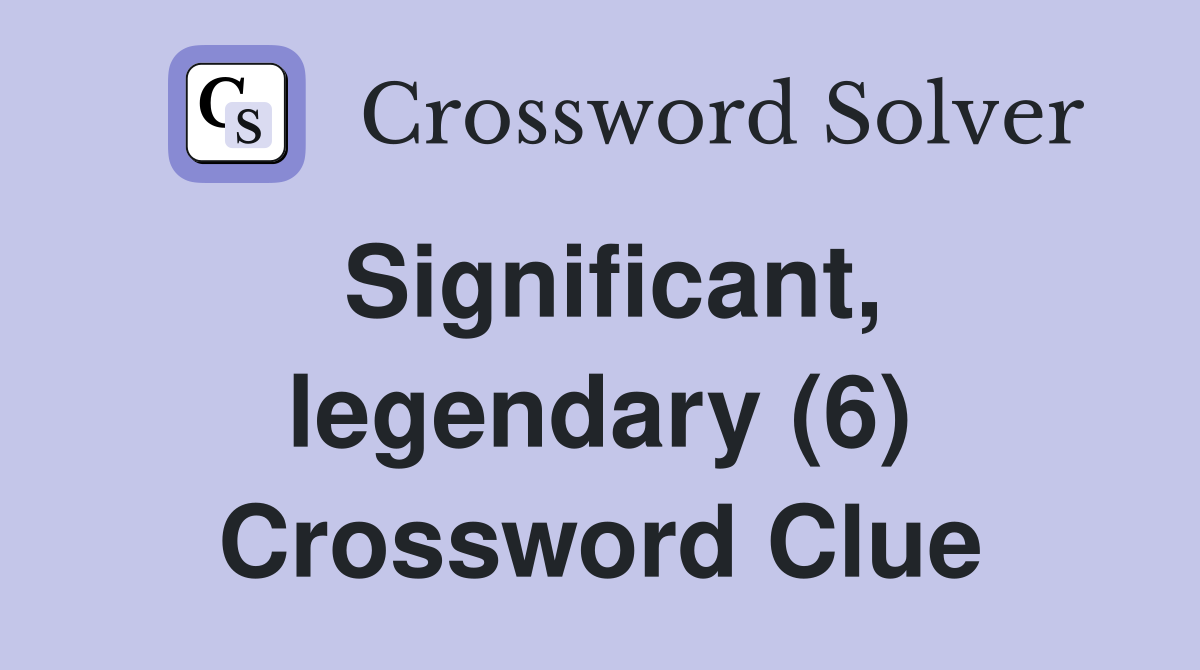 Significant, legendary (6) Crossword Clue
