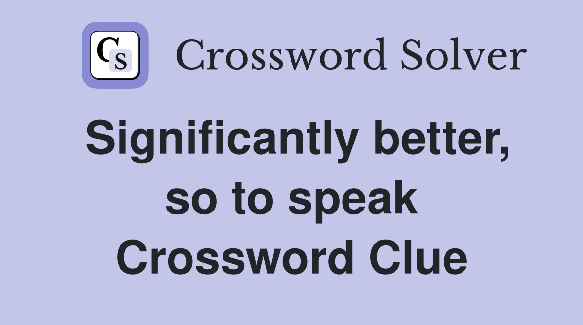 Significantly better, so to speak Crossword Clue
