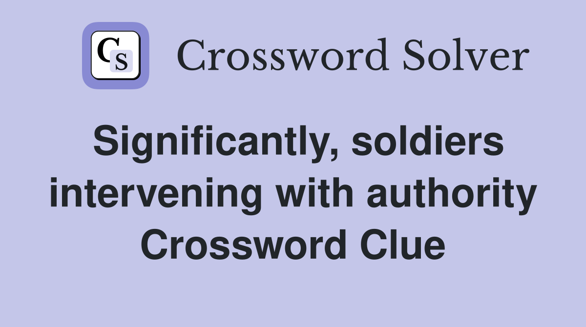 Significantly, soldiers intervening with authority Crossword Clue