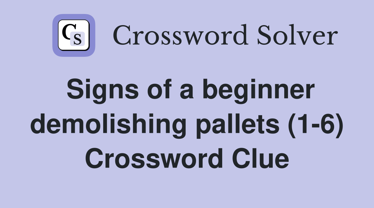 Signs of a beginner demolishing pallets (1-6) Crossword Clue