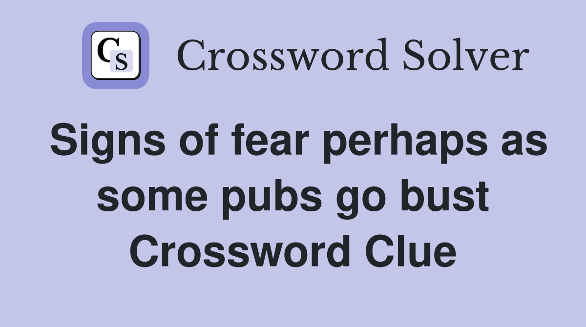 Signs of fear perhaps as some pubs go bust Crossword Clue