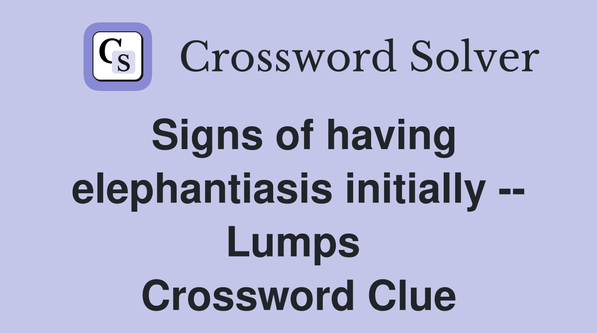 Signs of having elephantiasis initially -- Lumps  Crossword Clue