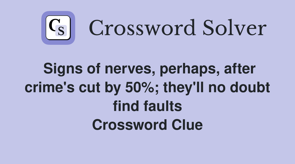 Signs of nerves, perhaps, after crime's cut by 50%; they'll no doubt find faults Crossword Clue