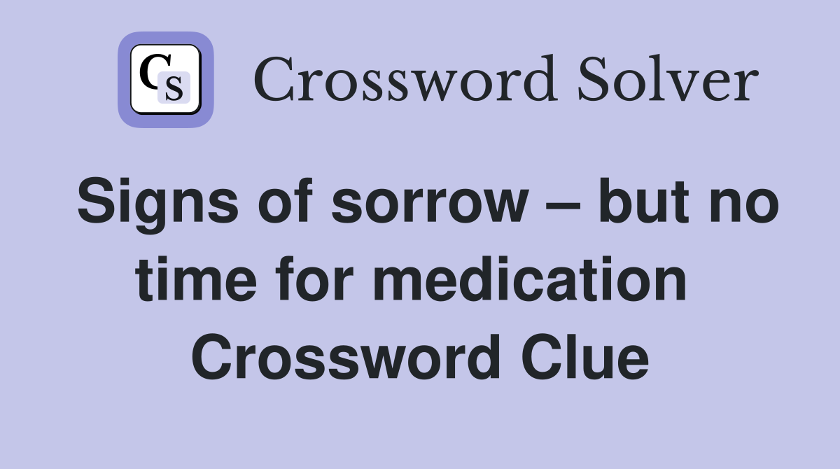Signs of sorrow – but no time for medication  Crossword Clue