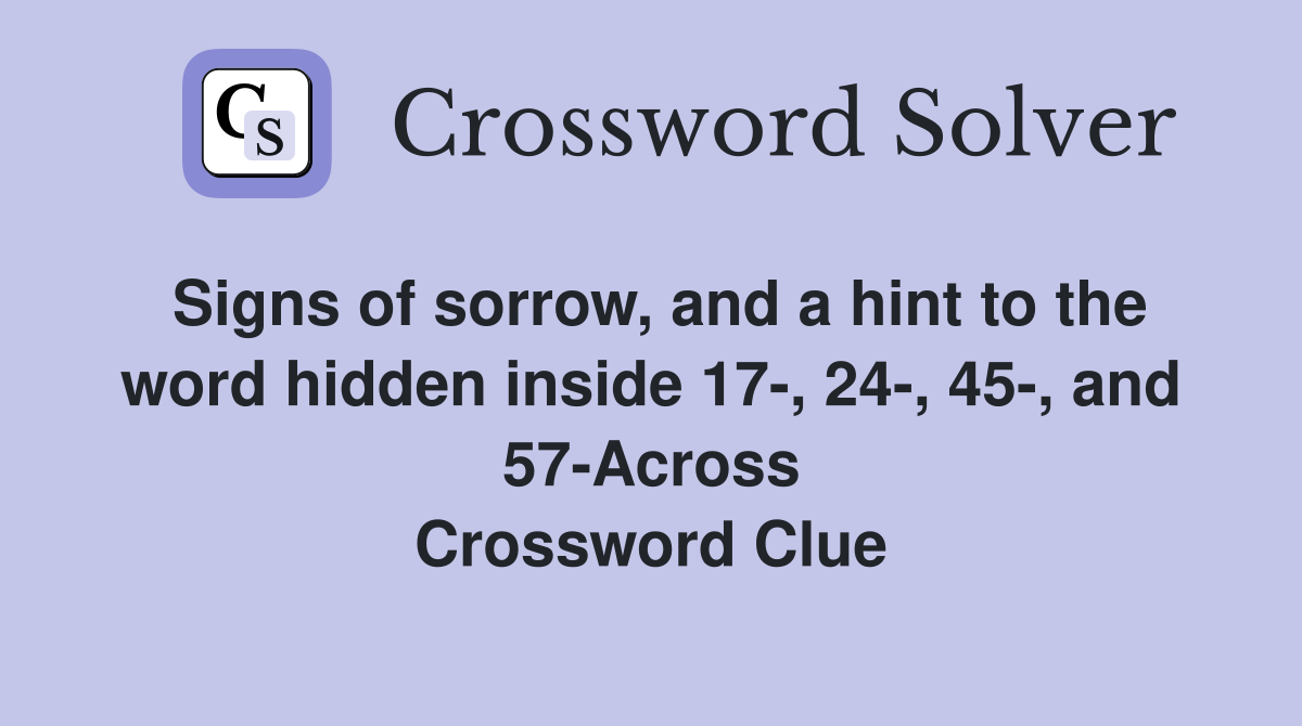 Signs of sorrow, and a hint to the word hidden inside 17-, 24-, 45-, and 57-Across Crossword Clue