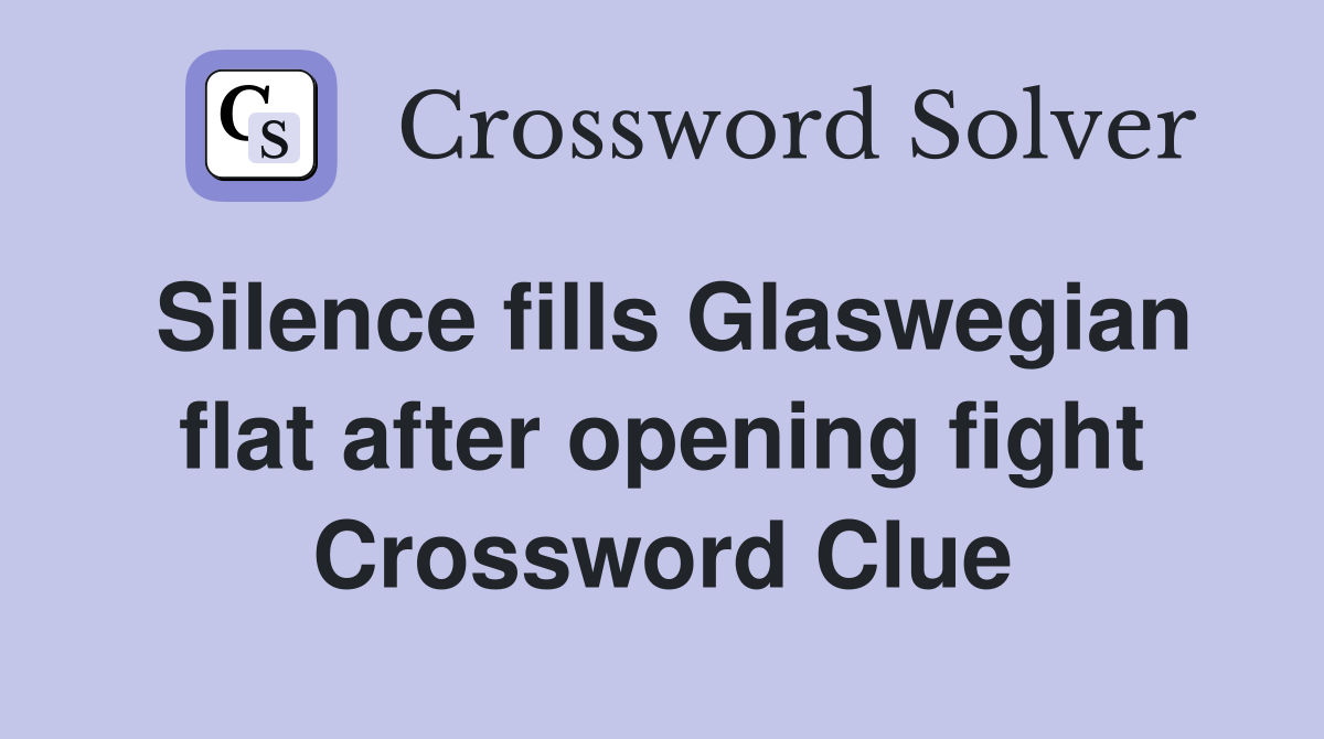 Silence fills Glaswegian flat after opening fight Crossword Clue