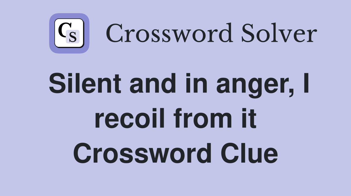 Silent and in anger, I recoil from it Crossword Clue