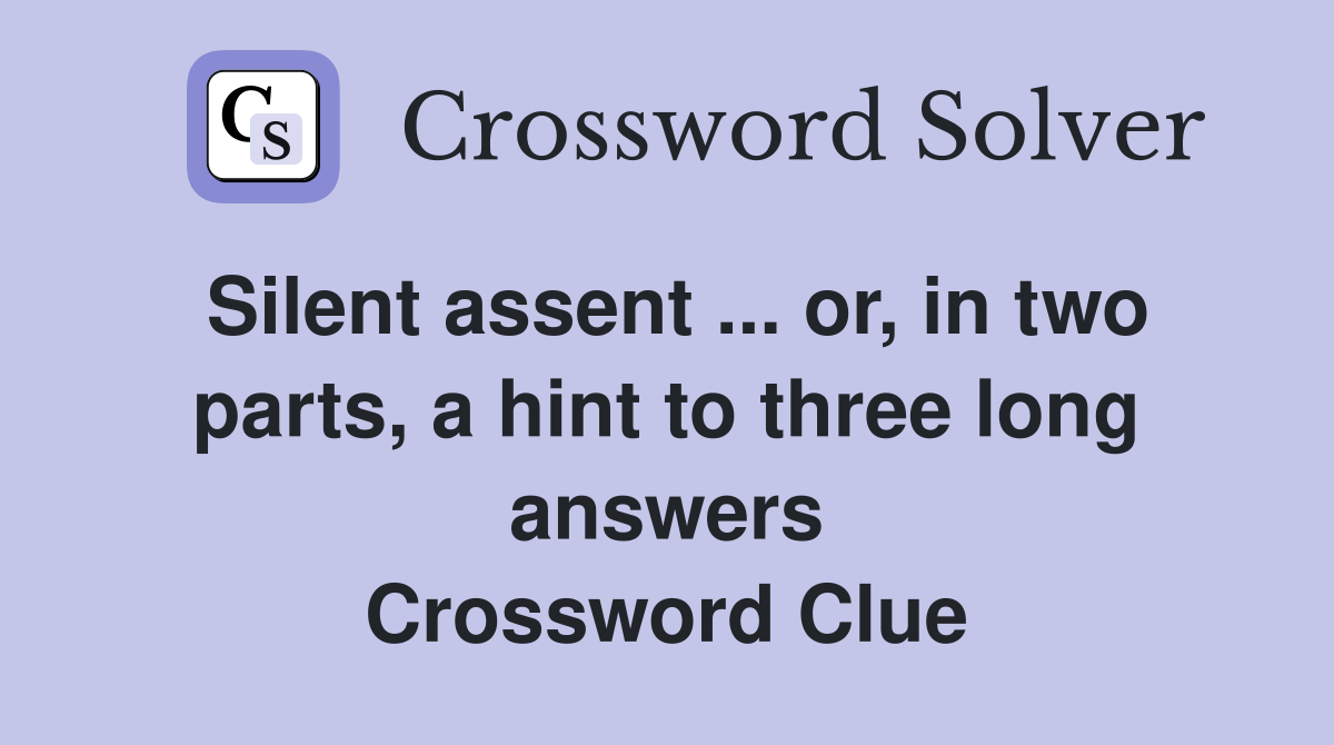 Silent assent ... or, in two parts, a hint to three long answers Crossword Clue