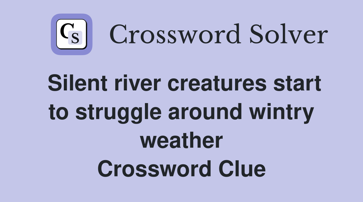 Silent river creatures start to struggle around wintry weather Crossword Clue